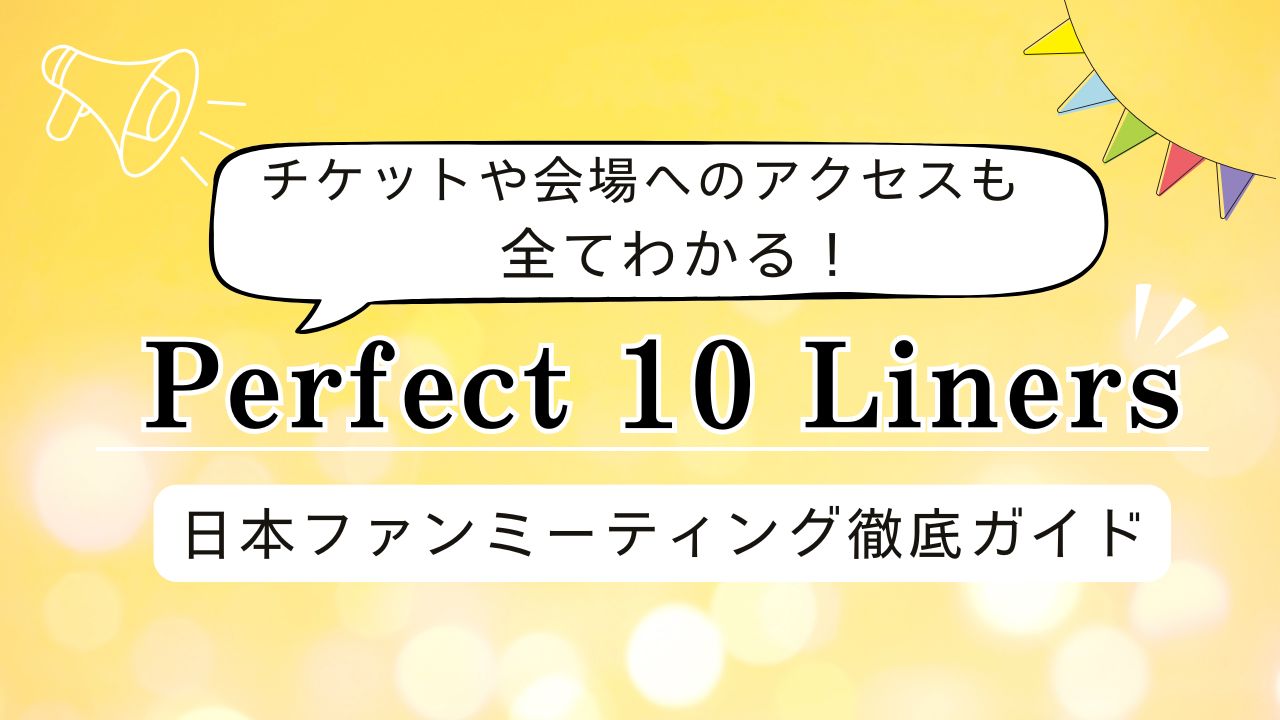 【2025年最新】Perfect 10 Liners 日本ファンミーティング詳細まとめ｜日程・チケット・会場・グッズ・配信情報